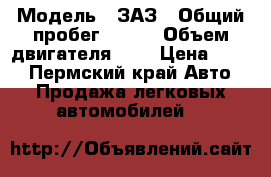  › Модель ­ ЗАЗ › Общий пробег ­ 116 › Объем двигателя ­ 1 › Цена ­ 135 - Пермский край Авто » Продажа легковых автомобилей   